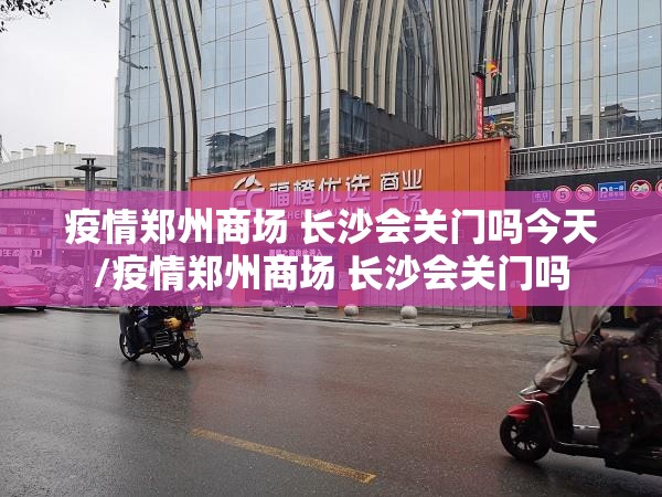 疫情郑州商场 长沙会关门吗今天/疫情郑州商场 长沙会关门吗