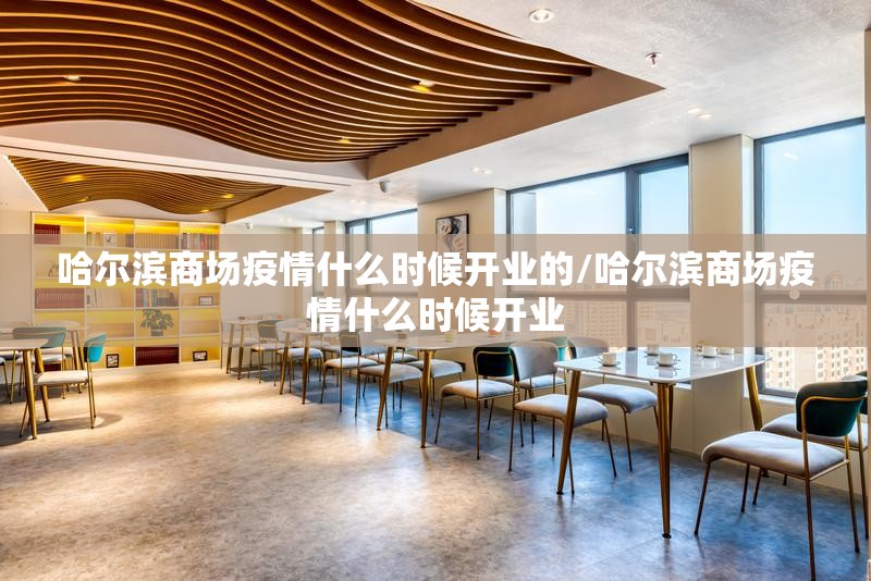 哈尔滨商场疫情什么时候开业的/哈尔滨商场疫情什么时候开业