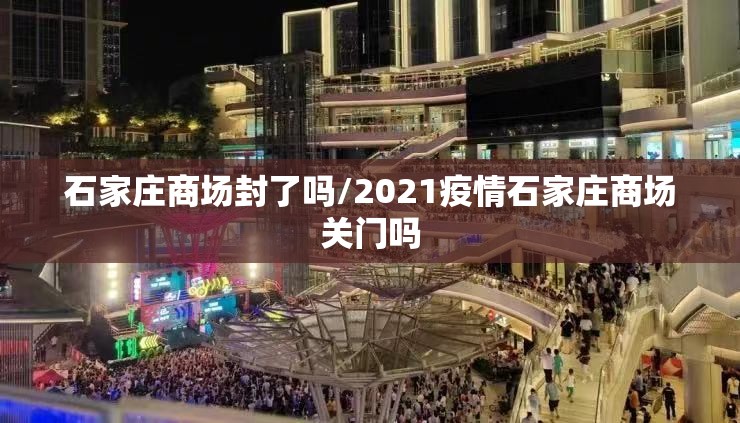 石家庄商场封了吗/2021疫情石家庄商场关门吗