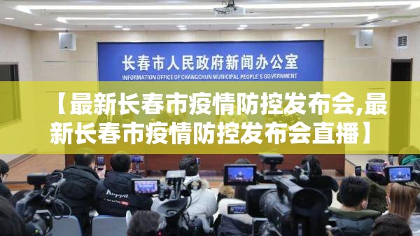 【最新长春市疫情防控发布会,最新长春市疫情防控发布会直播】