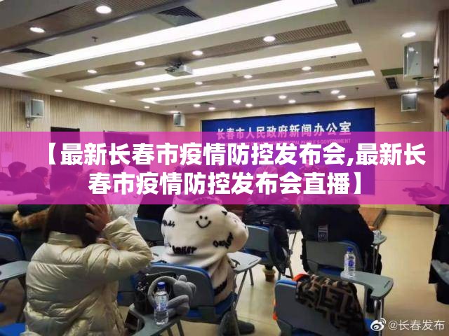 【最新长春市疫情防控发布会,最新长春市疫情防控发布会直播】