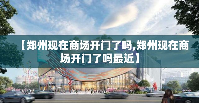 【郑州现在商场开门了吗,郑州现在商场开门了吗最近】