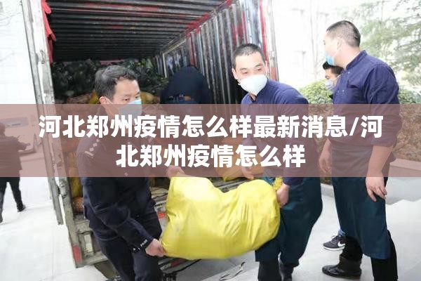 河北郑州疫情怎么样最新消息/河北郑州疫情怎么样