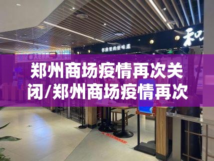 郑州商场疫情再次关闭/郑州商场疫情再次关闭了吗