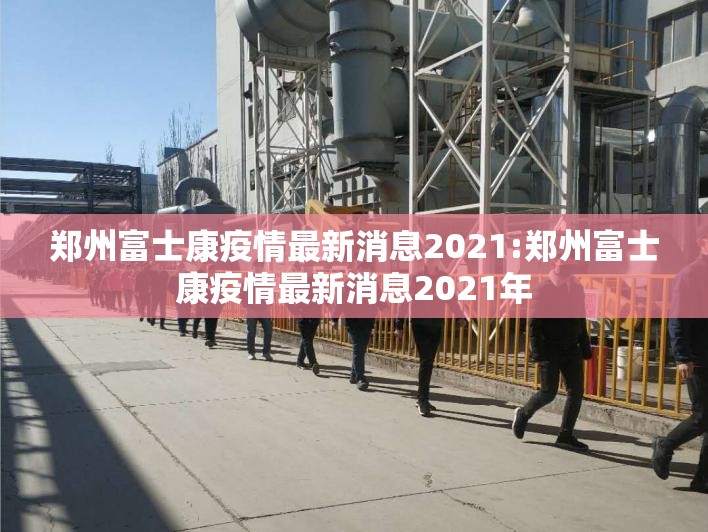 郑州富士康疫情最新消息2021:郑州富士康疫情最新消息2021年