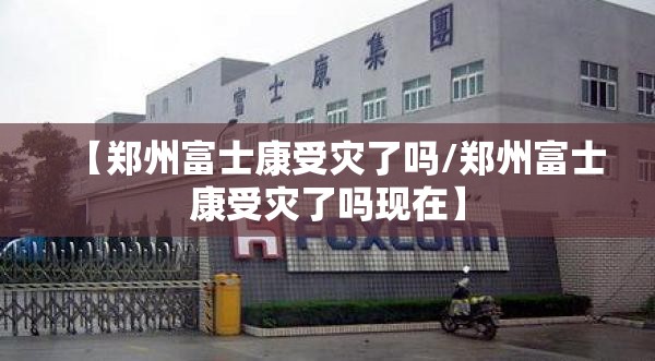 【郑州富士康受灾了吗/郑州富士康受灾了吗现在】