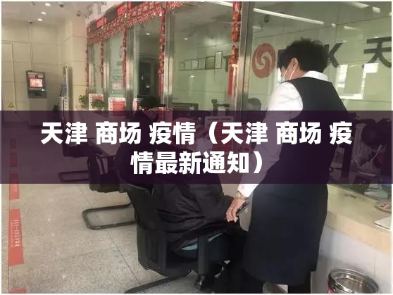天津 商场 疫情（天津 商场 疫情最新通知）