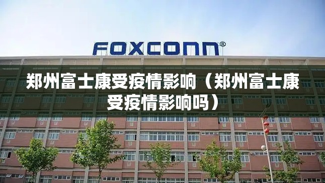 郑州富士康受疫情影响（郑州富士康受疫情影响吗）