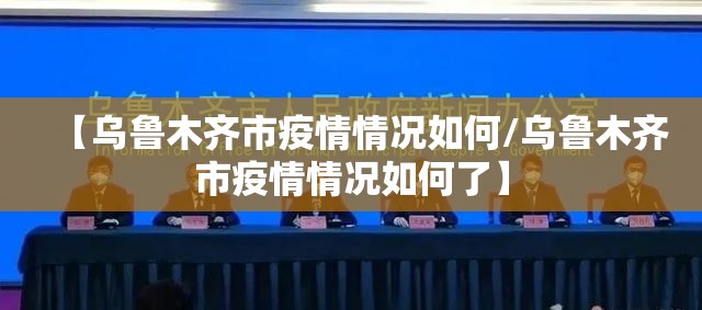 【乌鲁木齐市疫情情况如何/乌鲁木齐市疫情情况如何了】