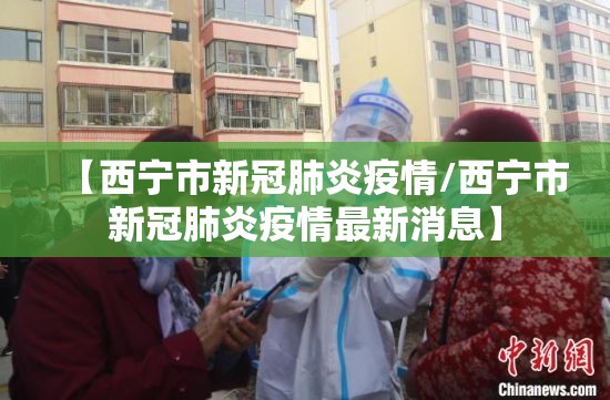 【西宁市新冠肺炎疫情/西宁市新冠肺炎疫情最新消息】