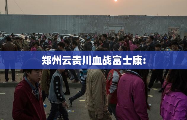 郑州云贵川血战富士康: