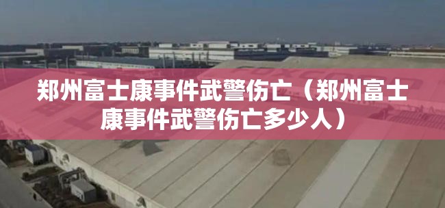郑州富士康事件武警伤亡（郑州富士康事件武警伤亡多少人）