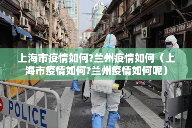 上海市疫情如何?兰州疫情如何（上海市疫情如何?兰州疫情如何呢）