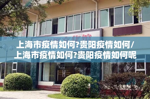上海市疫情如何?贵阳疫情如何/上海市疫情如何?贵阳疫情如何呢
