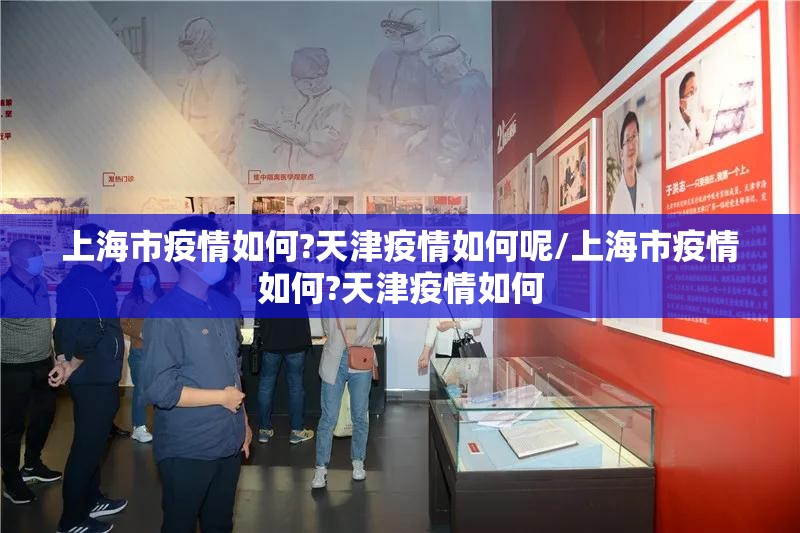 上海市疫情如何?天津疫情如何呢/上海市疫情如何?天津疫情如何