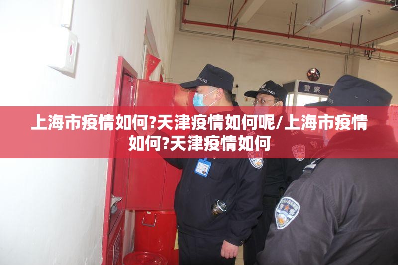 上海市疫情如何?天津疫情如何呢/上海市疫情如何?天津疫情如何
