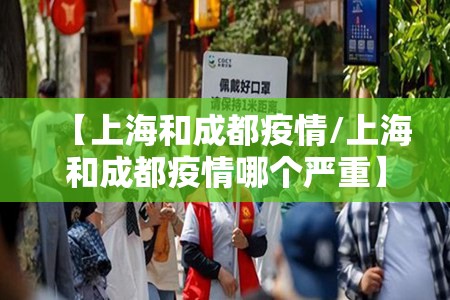【上海和成都疫情/上海和成都疫情哪个严重】
