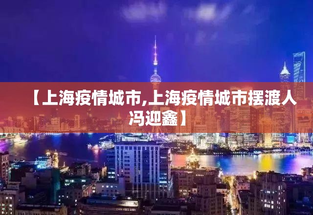 【上海疫情城市,上海疫情城市摆渡人冯迎鑫】