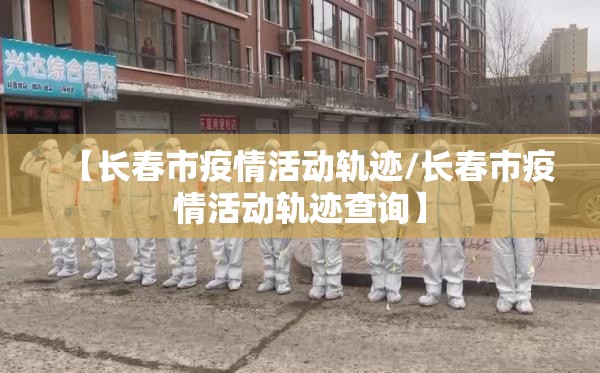 【长春市疫情活动轨迹/长春市疫情活动轨迹查询】