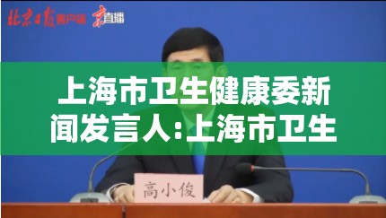 上海市卫生健康委新闻发言人:上海市卫生健康委新闻发言人名单