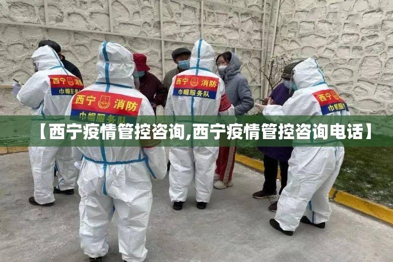 【西宁疫情管控咨询,西宁疫情管控咨询电话】