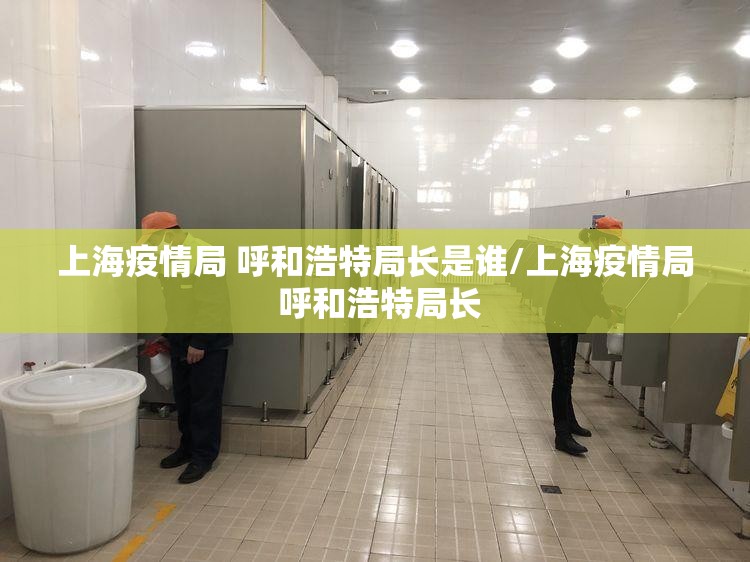 上海疫情局 呼和浩特局长是谁/上海疫情局 呼和浩特局长