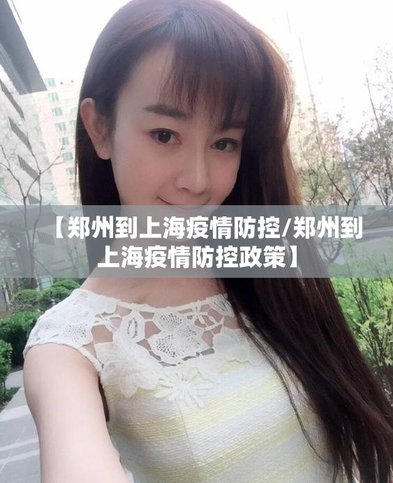 【郑州到上海疫情防控/郑州到上海疫情防控政策】