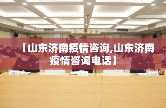 【山东济南疫情咨询,山东济南疫情咨询电话】