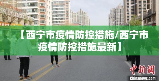 【西宁市疫情防控措施/西宁市疫情防控措施最新】