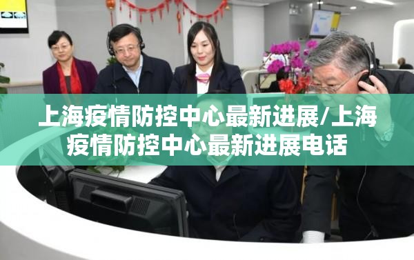 上海疫情防控中心最新进展/上海疫情防控中心最新进展电话