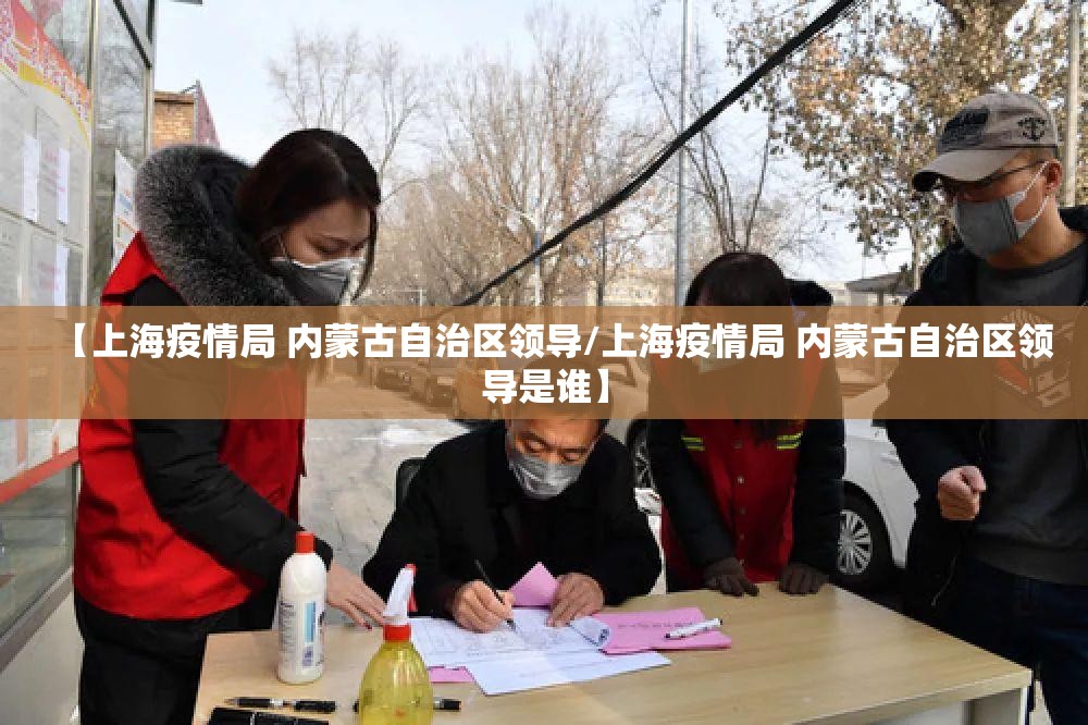 【上海疫情局 内蒙古自治区领导/上海疫情局 内蒙古自治区领导是谁】