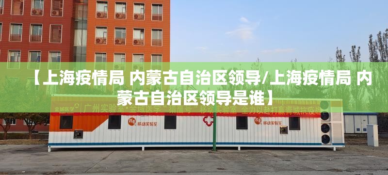【上海疫情局 内蒙古自治区领导/上海疫情局 内蒙古自治区领导是谁】
