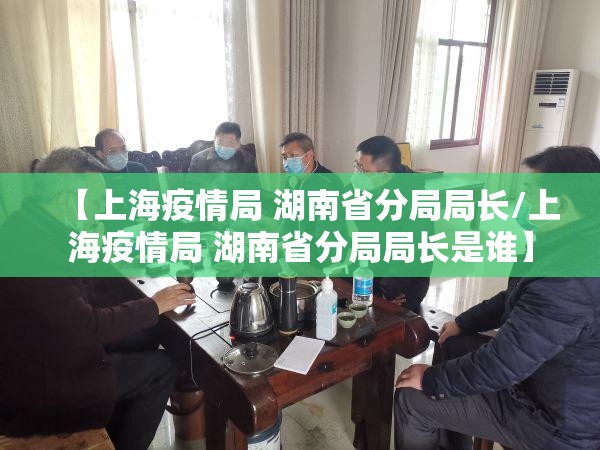 【上海疫情局 湖南省分局局长/上海疫情局 湖南省分局局长是谁】