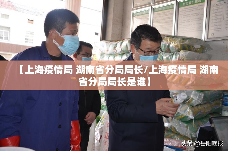 【上海疫情局 湖南省分局局长/上海疫情局 湖南省分局局长是谁】