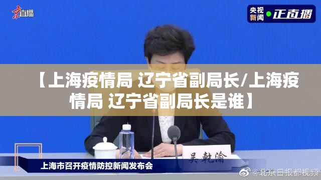 【上海疫情局 辽宁省副局长/上海疫情局 辽宁省副局长是谁】