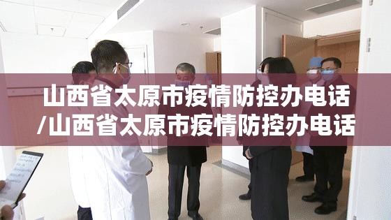 山西省太原市疫情防控办电话/山西省太原市疫情防控办电话号码