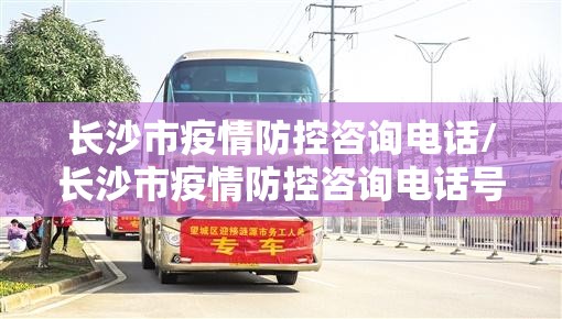 长沙市疫情防控咨询电话/长沙市疫情防控咨询电话号码