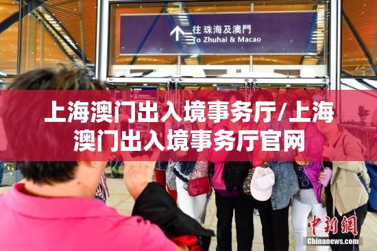 上海澳门出入境事务厅/上海澳门出入境事务厅官网
