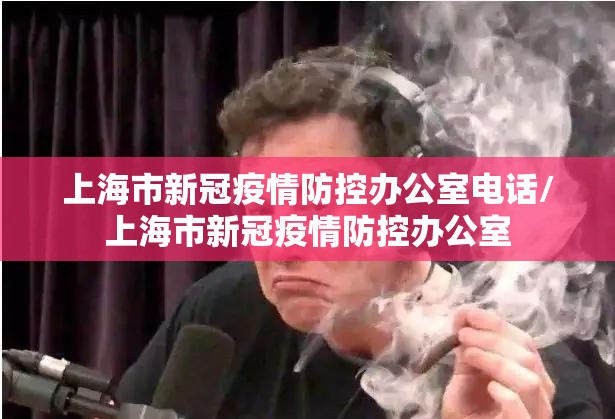 上海市新冠疫情防控办公室电话/上海市新冠疫情防控办公室