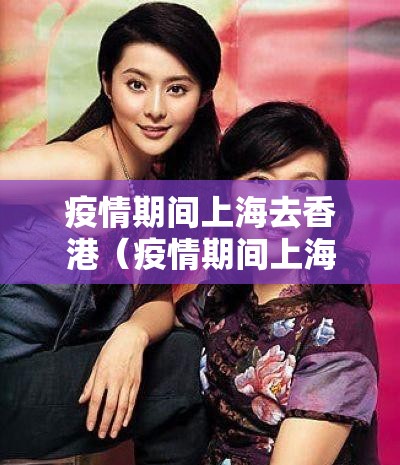 疫情期间上海去香港（疫情期间上海去香港最新政策）