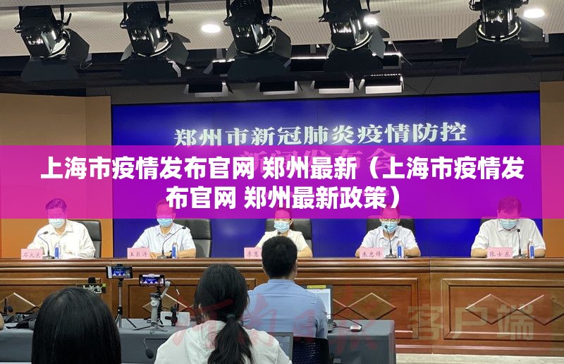 上海市疫情发布官网 郑州最新（上海市疫情发布官网 郑州最新政策）