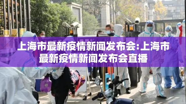 上海市最新疫情新闻发布会:上海市最新疫情新闻发布会直播
