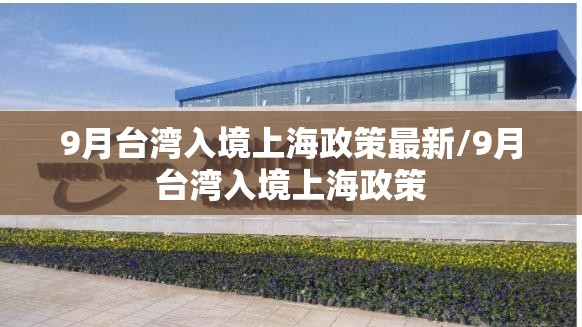 9月台湾入境上海政策最新/9月台湾入境上海政策