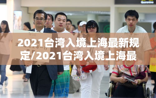2021台湾入境上海最新规定/2021台湾入境上海最新规定政策