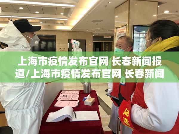上海市疫情发布官网 长春新闻报道/上海市疫情发布官网 长春新闻