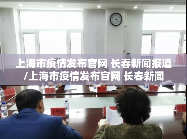 上海市疫情发布官网 长春新闻报道/上海市疫情发布官网 长春新闻