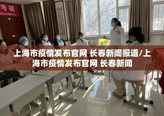 上海市疫情发布官网 长春新闻报道/上海市疫情发布官网 长春新闻