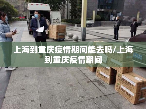 上海到重庆疫情期间能去吗/上海到重庆疫情期间