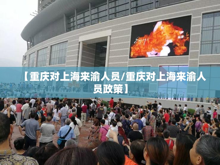 【重庆对上海来渝人员/重庆对上海来渝人员政策】