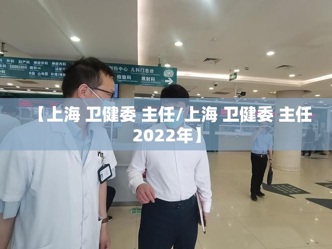 【上海 卫健委 主任/上海 卫健委 主任2022年】